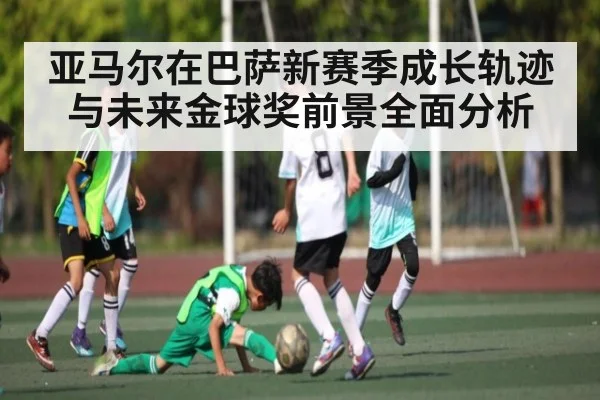 亚马尔在巴萨新赛季成长轨迹与未来金球奖前景全面分析