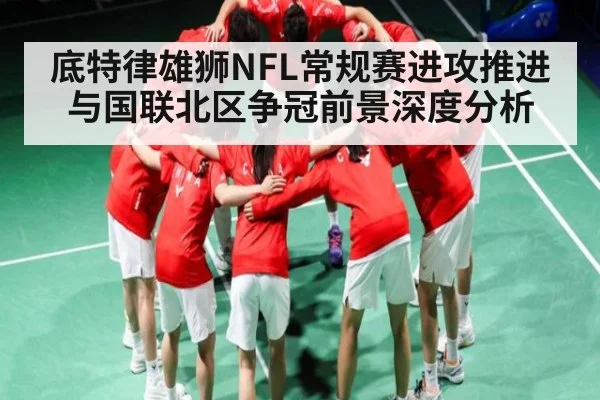 底特律雄狮NFL常规赛进攻推进与国联北区争冠前景深度分析