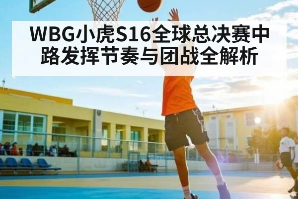 WBG小虎S16全球总决赛中路发挥节奏与团战全解析